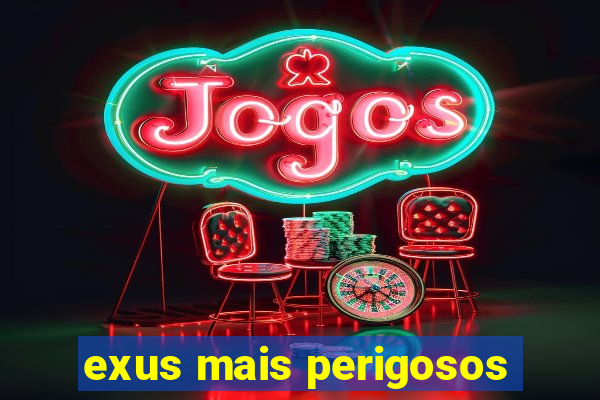 exus mais perigosos